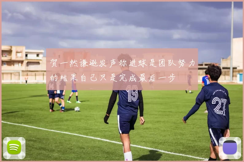 贺一然谦逊发声称进球是团队努力的结果自己只是完成最后一步