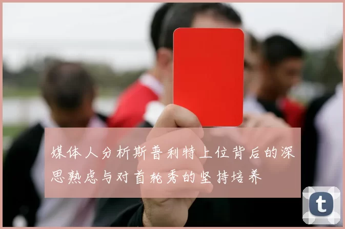媒体人分析斯普利特上位背后的深思熟虑与对首轮秀的坚持培养