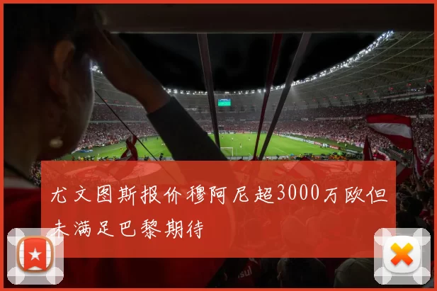 尤文图斯报价穆阿尼超3000万欧但未满足巴黎期待