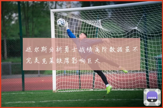 迈尔斯分析勇士战绩高阶数据虽不完美克莱缺席影响巨大