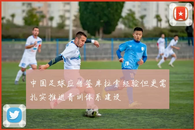 中国足球应借鉴库拉索经验但更需扎实推进青训体系建设