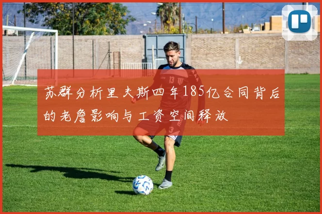 苏群分析里夫斯四年185亿合同背后的老詹影响与工资空间释放